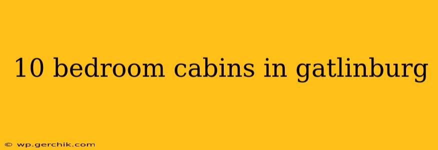 10 bedroom cabins in gatlinburg
