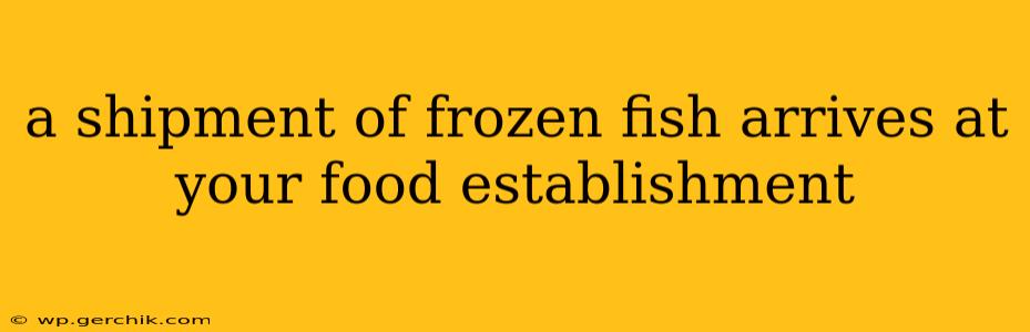 a shipment of frozen fish arrives at your food establishment