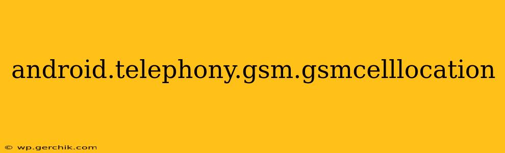 android.telephony.gsm.gsmcelllocation