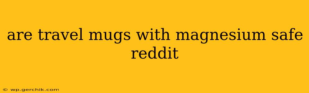 are travel mugs with magnesium safe reddit