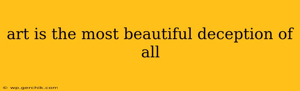 art is the most beautiful deception of all