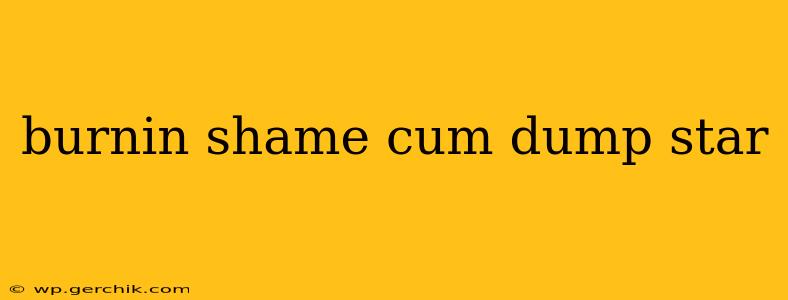 burnin shame cum dump star burnin shame cum dump star