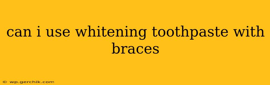 can i use whitening toothpaste with braces