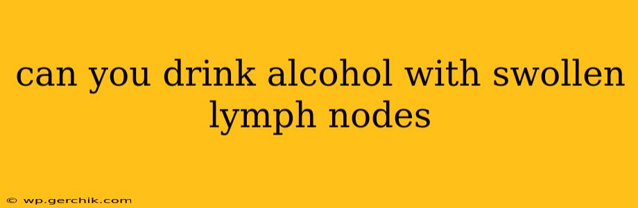 can you drink alcohol with swollen lymph nodes