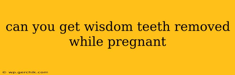 can you get wisdom teeth removed while pregnant