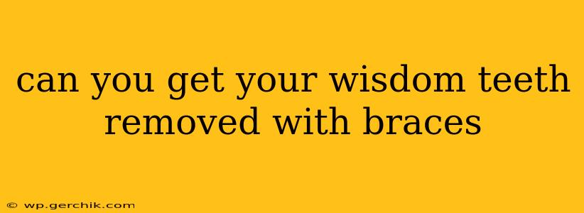 can you get your wisdom teeth removed with braces