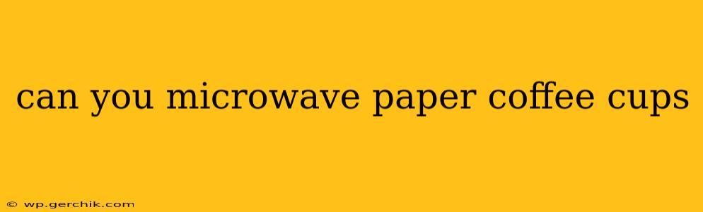 can you microwave paper coffee cups