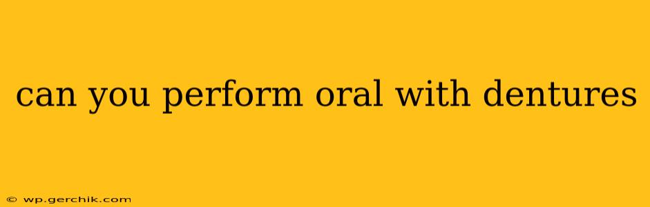 can you perform oral with dentures can you perform oral with dentures