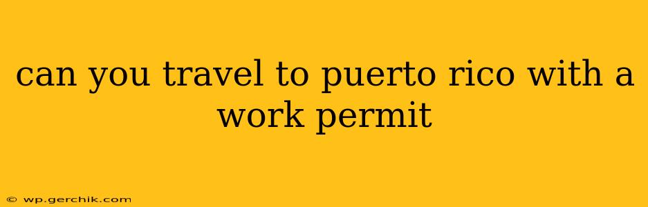 can you travel to puerto rico with a work permit