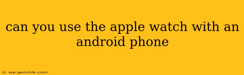 can you use the apple watch with an android phone