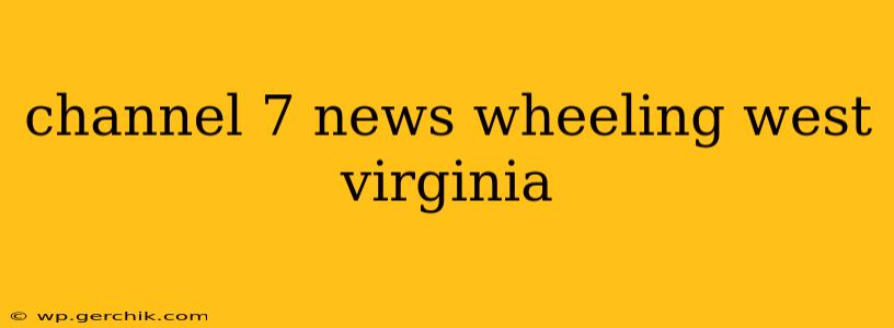 channel 7 news wheeling west virginia