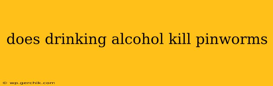does drinking alcohol kill pinworms