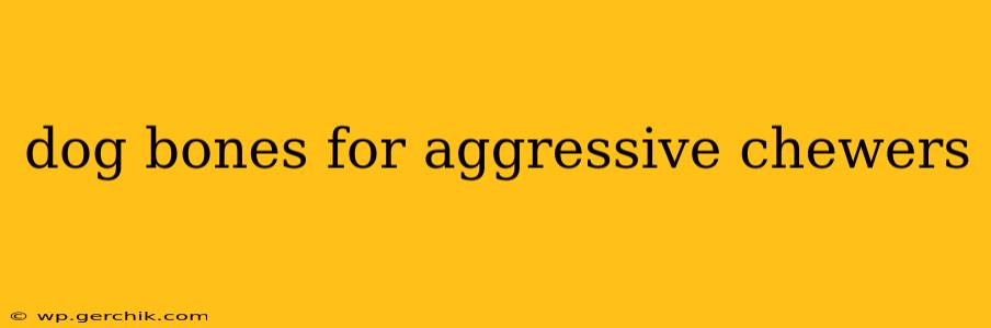 dog bones for aggressive chewers