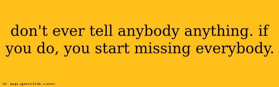 don't ever tell anybody anything. if you do, you start missing everybody.