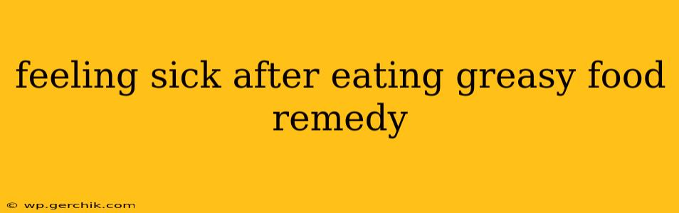 feeling sick after eating greasy food remedy