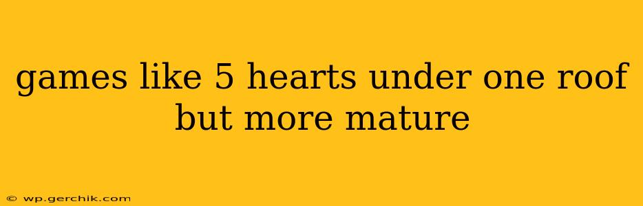 games like 5 hearts under one roof but more mature