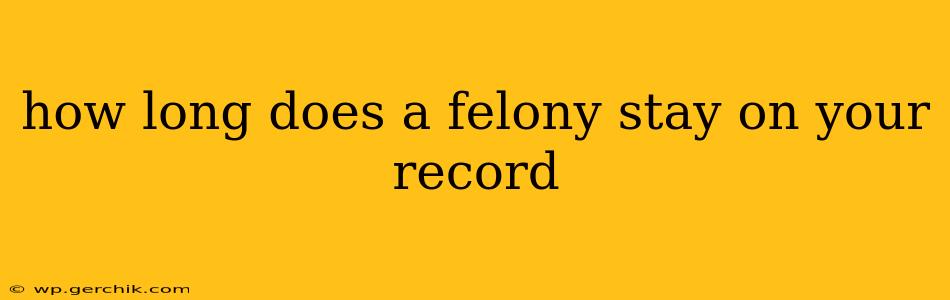 how long does a felony stay on your record