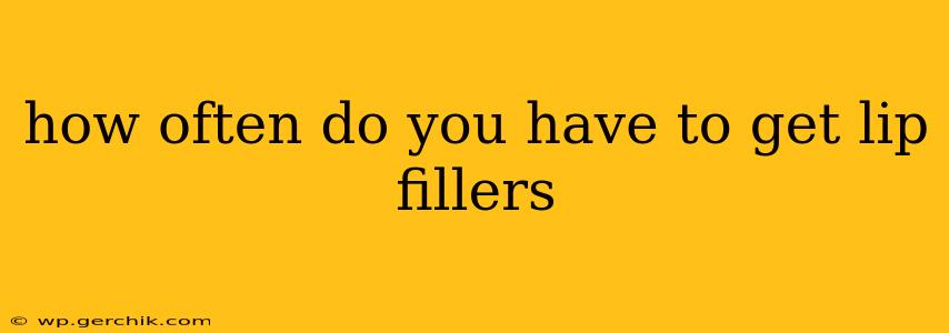 how often do you have to get lip fillers