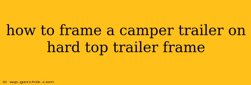 how to frame a camper trailer on hard top trailer frame