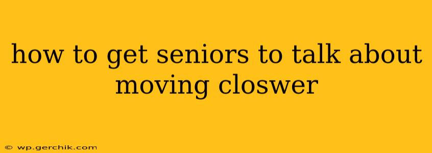 how to get seniors to talk about moving closwer