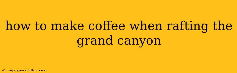 how to make coffee when rafting the grand canyon