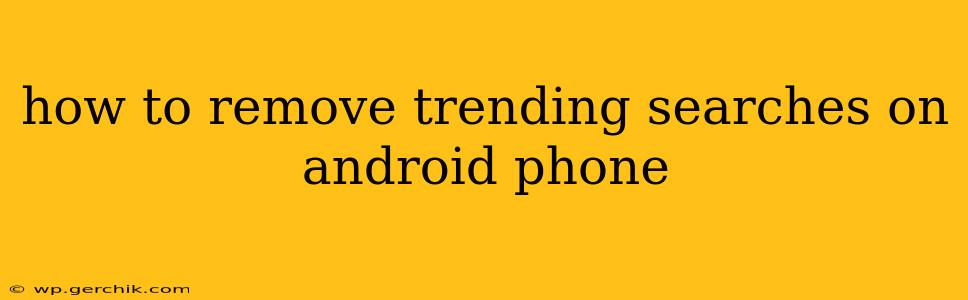how to remove trending searches on android phone