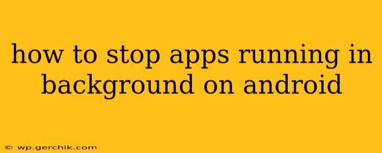 how to stop apps running in background on android