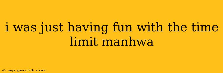 i was just having fun with the time limit manhwa