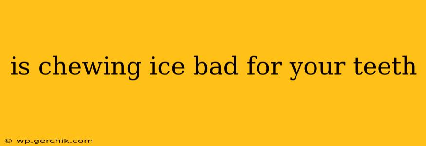 is chewing ice bad for your teeth