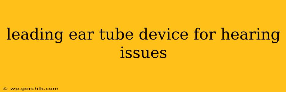 leading ear tube device for hearing issues