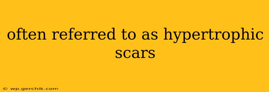 often referred to as hypertrophic scars