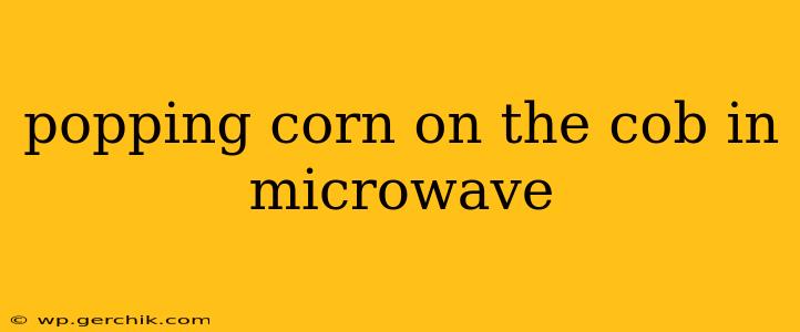 popping corn on the cob in microwave