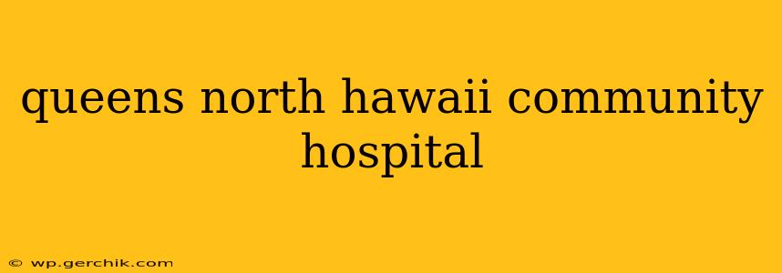 queens north hawaii community hospital