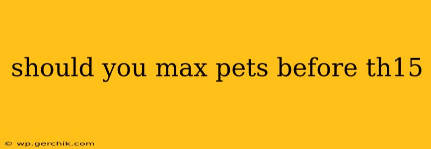 should you max pets before th15