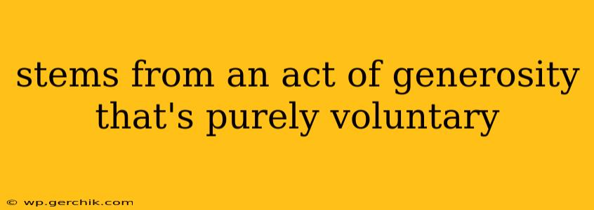 stems from an act of generosity that's purely voluntary