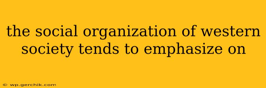 the social organization of western society tends to emphasize on