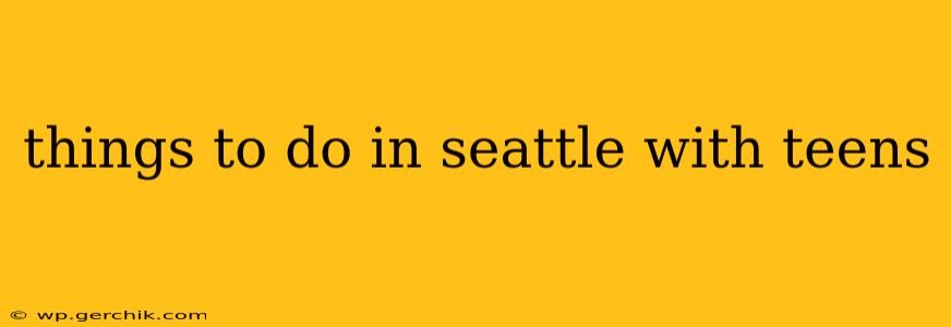 things to do in seattle with teens