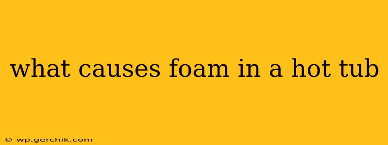 what causes foam in a hot tub