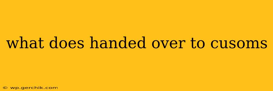what does handed over to cusoms