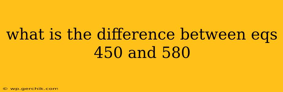 what is the difference between eqs 450 and 580