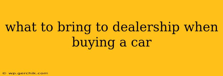 what to bring to dealership when buying a car